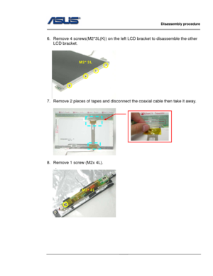 Page 32
                   Disassembly procedure 
                                                                                         
                                              
 
6.  Remove 4 screws(M2*3L(K)) on the left LCD bracket to disassemble the other 
LCD bracket. 
 
M2*3L 
  
7.  Remove 2 pieces of tapes and disconnect the coaxial cable then take it away. 
  
       
 
8.  Remove 1 screw (M2x 4L). 
    . 
   
M2*4L 
      
 
 
 
 
 
2 - 21   