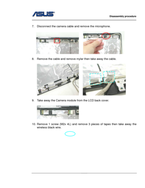 Page 34
                   Disassembly procedure 
                                                                                         
                                              
 
7.  Disconnect the camera cable and remove the microphone. 
 
       
 
8.  Remove the cable and remove mylar then take away the cable. 
 
            
 
9.  Take away the Camera module from the LCD back cover. 
 
 
 
10. Remove 1 screw (M2x 4L) and remove 3 pieces of tapes then take away the 
wireless black wire. 
 
2 - 23   