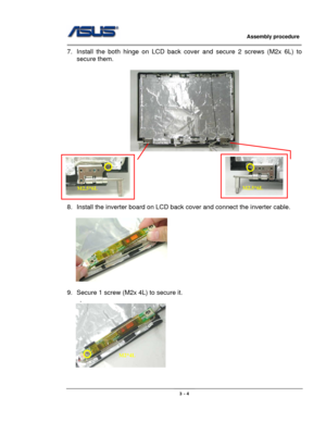 Page 39
                     Assembly procedure  
                                                                                         
                                                  
7.  Install the both hinge on LCD back cover and secure 2 screws (M2x 6L) to 
secure them. 
 
   
 
 
 
 
 
 
 
8.  Install the inverter board on LCD back  cover and connect the inverter cable. 
 
    
 
9.  Secure 1 screw (M2x 4L) to secure it. 
    . 
         
M2.5*6LM2.5*6L
M2*4L
3 - 4  