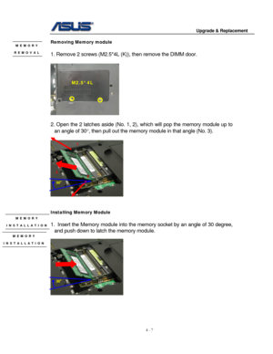 Page 64
                                        Upgrade & Replacement 
 
4 - 7   
Removing Memory module  MEMORY 
REMOVAL  
1. Remove 2 screws (M2.5*4L (K )), then remove the DIMM door. 
 
 
M2.5*4L 
 
2. Open the 2 latches asi de (No. 1, 2), which will pop  the memory module up to 
an angle of 30 °, then pull out the memory modul e in that angle (No. 3). 
 
 
1  
3 
 
 
Installing Memory Module 
 
1.  Insert the Memory module into the memory socket by an angle of 30 degree, 
and push down to latch the memory...