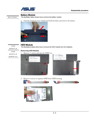 Page 13                   Disassembly procedure 
                                                                                        
 
                                              2 - 2 
Battery Module 
The illustration below shows how to remove the battery module.   
 
1. Turn the notebook over. Unlock and hold the latch, and remove the battery. 
  
HDD Module 
The illustrations below show how to remove the HDD module from the notebook. 
 
Removing HDD Module 
1.  Remove 2 screws and take the HDD out....