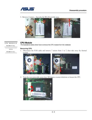 Page 15                   Disassembly procedure 
                                                                                        
 
                                              2 - 4 
 
2. Remove 2 screws，then take the WLAN module away. 
      
     
 
CPU Module 
The illustrations below show how to remove the CPU module from the notebook. 
 
Removing CPU 
1. Disconnect the FAN cable and remove 7 screws from 1 to 7, then take away the thermal 
module 
    
 
2. Turn the non-removable screw here 180...