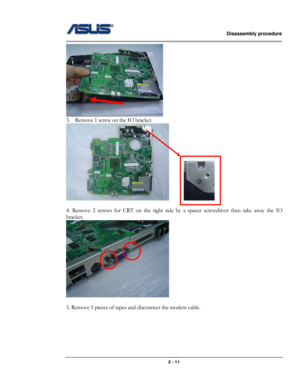 Page 22                   Disassembly procedure 
                                                                                        
 
                                              2 - 11 
 
3. Remove 1 screw on the IO bracket. 
      
 
4. Remove 2 screws for CRT on the right side by a spacer screwdriver then take away the IO 
bracket. 
 
 
5. Remove 5 pieces of tapes and disconnect the modem cable.  