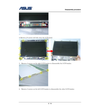 Page 25                   Disassembly procedure 
                                                                                        
 
                                              2 - 14 
 
 
4. Remove 10 screws and take away the LCD panel. 
    
 
5. Remove 4 screws on the right LCD bracket to disassemble the LCD bracket. 
 
 
6. Remove 4 screws on the left LCD bracket to disassemble the other LCD bracket.  