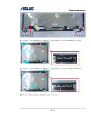 Page 27                   Disassembly procedure 
                                                                                        
 
                                              2 - 16 
 
 
10. Remove 2 screw and remove 2 pieces of  tapes then take away the wireless black wire. 
     
 
 
11. Remove 2 screw and remove 2 pieces of  tapes then take away the wireless white wire. 
    
 
12. Remove the microphone cable from the LCD cover.  