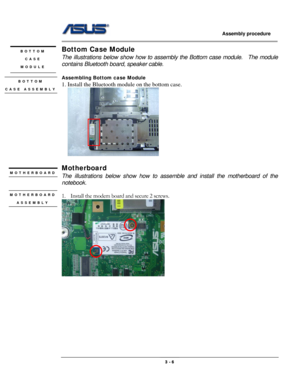 Page 34
                   Assembly procedure  
                                                                                         
Bottom Case Module BOTTOM  
CASE  
MODULE 
The illustrations below show how to assembly the Bottom case module.  The module 
contains Bluetooth board, speaker cable. 
 
Assembling Bottom case Module BOTTOM   
CASE ASSEMBLY 
 
1. Install the Bluetooth module on the bottom case. 
   
 
Motherboard  MOTHERBOARD 
 The illustrations below show how to assemble and install the...