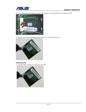 Page 47
                                           upgrade & replacement 
 
                                                                      
2. Turn the non-removable screw here 180 degrees counter-clockwise to loosen the CPU.  
             
3.  Squeeze the vacuum handling pump and use it to lift the CPU away.  
          
Installing CPU 
1. Use the CPU vacuum to “suck up” the CPU. 
   
   
 
 
 
 
 
 
4 - 3  