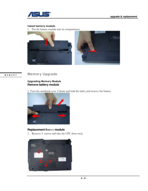 Page 49
                                           upgrade & replacement 
 
                                                                      
 
Install battery module. 
1. Put the battery module into its compartment. 
     
 
 
Memory Upgrade MEMORY 
  
Upgrading Memory Module  
Remove battery module  
 
1. Turn the notebook over. Unlock and hold the latch, and remove the battery . 
 
 
Replacement Memory module  
1. Remove 3 screws and take the CPU door away. 
 
 
4 - 5  