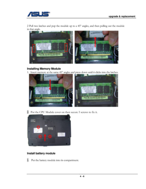 Page 50
                                           upgrade & replacement 
 
                                                                      
 
2 Pull two latches and pop the module up to a 45° angles, and then pulling out the module 
in that angle. 
    
     
Installing Memory Module 
1. Insert memory at the same 45° angles and press down until it clicks into the latches. 
       
 
2. Put the CPU Module cover on then secure 3 screws to fix it. 
                                    
Install battery module...