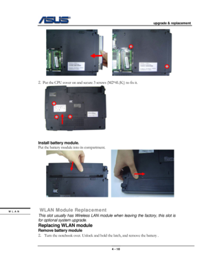 Page 54
                                           upgrade & replacement 
 
                                                                      
         
2.  Put the CPU cover on and secure 3 screws (M2*4L(K)) to fix it. 
 
 
 
Install battery module. 
Put the battery module into its compartment. 
    
     
  
 WLAN Module Replacement WLAN  
This slot usually has Wireless LAN module when leaving the factory, this slot is 
for optional system upgrade.  
Replacing WLAN module 
Remove battery module  
2. Turn...