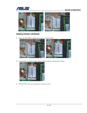 Page 56
                                           upgrade & replacement 
 
                                                                      
           
Installing Wireless LAN Module 
 
3. Insert the WLABN module and secure 2 screws to fix it  
             
 
4. Connect the 2 antenna cables (black cable should be connected on main)\
. 
  
5. Put the CPU cover on and secure 3 screws to fix it. 
4 - 12  