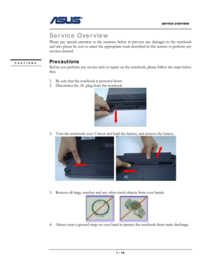 Page 10
                   service overview 
                                                                                       
Service Overview 
Please pay special attention to the cautions below to prevent any damages to the notebook 
and also please be sure to select the appropriate tools described in this section to perform any 
services desired. 
 
Precautions CAUTIONS 
Before you perform any service and/or repair on the notebook, please follow the steps below 
first. 
 
1. Be sure that the notebook...