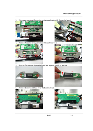 Page 17               Disassembly procedure 
                                                                                        
 
                                   
                                   2 - 17                               V1.0   
3. Disconnect touchpad-fingerprint-motherboard cable with fingerprint board. 
               
4. Remove 4 screws on fingerprint module and remove it. 
               
5. Remove 2 screws on fingerprint board and separate it with its bracket. 
               
6....