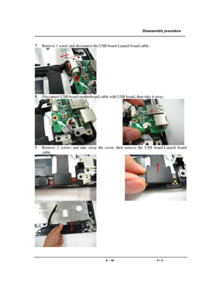 Page 18               Disassembly procedure 
                                                                                        
 
                                   
                                   2 - 18                               V1.0   
7. Remove 1 screw and disconnect the USB board-Launch board cable..  
 
8. Disconnect USB board-motherboard cable with USB board, then take it away. 
               
9. Remove 2 screws and take away the cover, then remove the USB board-Launch board 
cable....