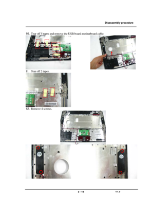 Page 19               Disassembly procedure 
                                                                                        
 
                                   
                                   2 - 19                               V1.0   
10. Tear off 5 tapes and remove the USB board-motherboard cable. 
               
11. Tear off 2 tapes. 
                
12. Remove 4 screws. 
 
                
 
  