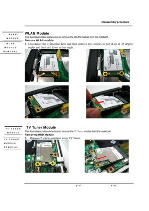 Page 7               Disassembly procedure 
                                                                                        
 
                                   
                                   2 - 7                               V1.0   
WLAN Module 
The illustration below shows how to remove the WLAN module from the notebook. 
Remove WLAN module 
1. Disconnect the 2 antennas here and then remove two screws to pop it up at 45 degree 
angles and then pull it out at that angle....