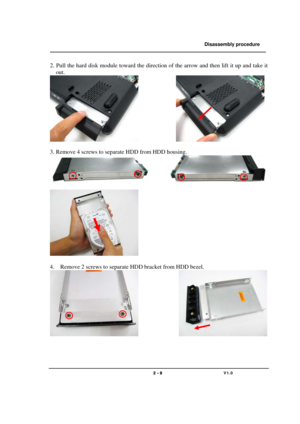 Page 9               Disassembly procedure 
                                                                                        
 
                                   
                                   2 - 9                               V1.0   
2. Pull the hard disk module toward the direction of the arrow and then lift it up and take it 
out. 
               
 
3. Remove 4 screws to separate HDD from HDD housing. 
 
         
                         
 
 
4. Remove 2 screws to separate HDD bracket from...