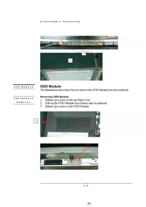 Page 6DISASSEMBLY PROCEDURE 
 2 - 6   
 
 
ODD Module 
The illustrations below show how to remove the ODD Module from the notebook. 
 
Removing ODD Module 
1. Release 1pcs screw on the rear Base Cover. 
2. Pull out the ODD Module from bottom side of notebook. 
3. Release 2pcs screw on the ODD Bracket. 
  
 
 
 5 2 ODD MODULE  ODD MODULE REMOVAL  1 6 3 PDF created with pdfFactory Pro trial version www.pdffactory.com 