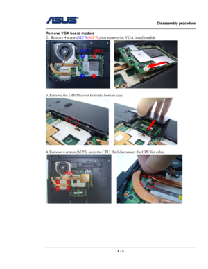 Page 3                   Disassembly procedure 
                                                                                        
 
                                              2 - 3 
Remove VGA board module 
2. Remove 4 screws(M2*5)(M2*3),then remove the VGA board module 
   
 
3. Remove the DIMM cover from the bottom case. 
    
 
4. Remove 4 screws (M2*5) aside the CPU. And disconnect the CPU fan cable.. 
    
 
 
 
 
 
 
 
M2*5 
M2*3 
M2*5  