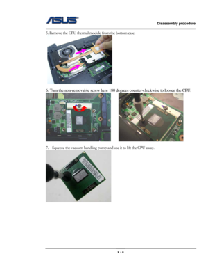 Page 4                   Disassembly procedure 
                                                                                        
 
                                              2 - 4 
5. Remove the CPU thermal module from the bottom case. 
  
 
6. Turn the non-removable screw here 180 degrees counter-clockwise to loosen the CPU.   
            
 
7.    Squeeze the vacuum handling pump and use it to lift the CPU away.   
         
 
 
 
 
 
 
 
  