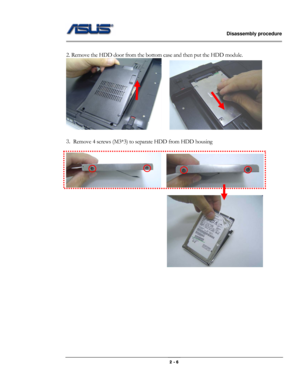 Page 6                   Disassembly procedure 
                                                                                        
 
                                              2 - 6 
 
2. Remove the HDD door from the bottom case and then put the HDD module. 
    
 
3. Remove 4 screws (M3*3) to separate HDD from HDD housing 
 
   
 
 
 
 
 
 
 
 
 
 
 
 
  