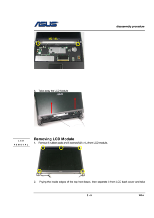 Page 9                   disassembly procedure 
                                                                                        
 
                                             W3A 3 - 9 
 
 
 
 
 
 
 
 
6.  Take away the LCD Module 
 
 
 
 
Removing LCD Module 
1.  Remove 5 rubber pads and 5 screws(M2 x 4L) from LCD module. 
 
 
 
2.  Prying the inside edges of the top front bezel, then separate it from LCD back cover and take 
LCD 
REMOVAL 
M2*8L  