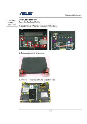 Page 6                   Disassembly Procedure 
                                                                                        
 
                                               2 - 6
Top Case Module 
Removing Top Case Module 
 
1. Disconnect all FPC and 2 screws on the top case. 
 
    
 
2. Take away the both hinge cover. 
 
     
 
3. Remove 17 screws (M2*6L(K)) on bottom case. 
  
M2*6L 
TOP CASE 
MODULE 
REMOVAL 
  