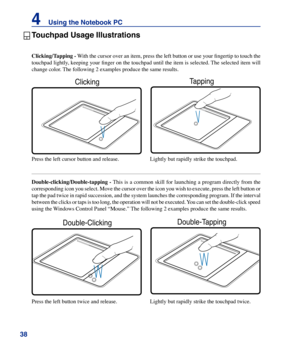 Page 38
3
4    Using the Notebook PC

Double-clicking/Double-tapping	- This is a common skill for launching a program directly from the 
corresponding icon you select. Move the cursor over the icon you wish to execute, press the left button or 
tap the pad twice in rapid succession, and the system launches the corresponding program. If the interval 
between the clicks or taps is too long, the operation will not be executed. You can set the double-click speed 
using the Windows Control Panel “Mouse.” The...