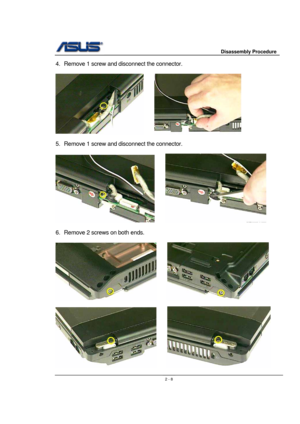 Page 8                     Disassembly Procedure 
 
                                    2 - 8
4.  Remove 1 screw and disconnect the connector.   
 
          
 
5.  Remove 1 screw and disconnect the connector.   
 
     
 
6.  Remove 2 screws on both ends.   
 
     
 
      