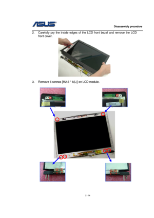 Page 14                   Disassembly procedure 
                                                                                        
 
2 - 14  2.  Carefully pry the inside edges of the LCD front bezel and remove the LCD 
front cover. 
 
 
3.  Remove 6 screws [M2.5 * 6(L)] on LCD module. 
 
                           
 
 
 
     
                             
 
  