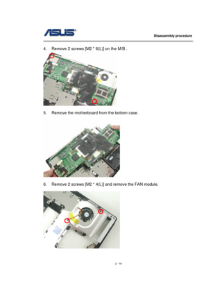 Page 18                   Disassembly procedure 
                                                                                        
 
2 - 18   
4.  Remove 2 screws [M2 * 6(L)] on the M/B . 
 
 
5.  Remove the motherboard from the bottom case. 
 
 
 
6.  Remove 2 screws [M2 * 4(L)] and remove the FAN module. 
 
 
 
  