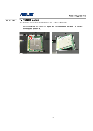 Page 4                   Disassembly procedure 
                                                                                        
 
2 - 4 
TV TUNER Module 
The illustration below shows how to remove the TV TUNER module.   
 
1.  Disconnect the RF cable and open the two latches to pop the TV TUNER 
module and remove it . 
 
    
 
 
 
 
 
 
 
 
 
 
 
 
 
 
 
 
 
 
 
 
 
 
 
 
 
 
 
 
 
TV TUNER  