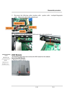 Page 8               Disassembly procedure 
                                                                                        
 
                                   
                                   2 - 8                               V1.0   
2. Disconnect the following cables (modem cable、speaker cable、touchpad-fingerprint 
cable、Bluetooth cable )with motherboard. 
 
3. Remove 1 screw and disconnect USB board cable with motherbaord. 
             
 
 
HDD Module 
The illustrations below show how to...