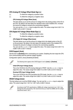 Page 1013-21
CPU Analog I/O Voltage Offset Mode Sign [+]
[+] To offset the voltage by a positive value.
[–] To offset the voltage by a negative value.
CPU Analog I/O Voltage Offset [Auto]
This item allows you to set the amount of voltage fed to the analog portion of the I/O on the CPU. By default, this item takes the standard value of the installed CPU. Increase the amount of voltage to enhance the overclocking capability.
You can use the  or  keys to adjust the value. The values range from 0.001 V to 0.999 V...