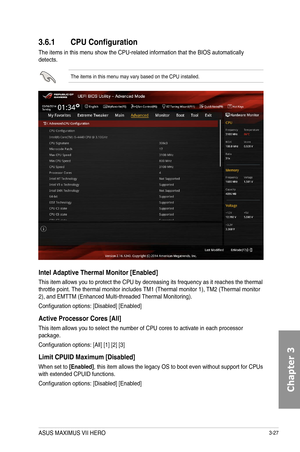 Page 1073-27
3.6.1 CPU Configuration
The items in this menu show the CPU-related information that the BIOS automatically detects.
The items in this menu may vary based on the CPU installed.
Intel Adaptive Thermal Monitor [Enabled]
This item allows you to protect the CPU by decreasing its frequency as it reaches the thermal throttle point. The thermal monitor includes TM1 (Thermal monitor 1), TM2 (Thermal monitor 2), and EMTTM (Enhanced Multi-threaded Thermal Monitoring).
Configuration options: [Disabled]...