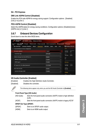 Page 1173-37
SA
DMI Link ASPM Control [Disabled]
Enable the PCH side ASPM for energy saving support. Configuration options:  [Disabled] [L0s] [L1s] [L0sL1]
PEG ASPM Control [Disabled]
Select the ASPM states for energy saving conditions. Configuration options: [Disabled] [Auto] [ASPM L0s] [L1] [L0sL1]
3.6.7 Onboard Devices Configuration
Scroll down to view the other BIOS items.
HD Audio Controller [Enabled]
[Enabled]  Enables the High Definition Audio Controller.
[Disabled] Disables the controller.
The following...