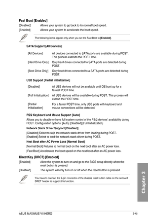 Page 1253-45
Fast Boot [Enabled]
[Disabled] Allows your system to go back to its normal boot speed.
[Enabled] Allows your system to accelerate the boot speed.
The following items appear only when you set the Fast Boot to [Enabled].
SATA
[All Devices]All devices connected to SATA ports are available during POST. This process extends the POST time.
[Hard Drive Only]Only hard drives connected to SATA ports are detected during POST.
[Boot Drive Only]Only boot drives connected to a SATA ports are detected during...