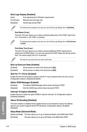 Page 1263-46
Boot Logo Display [Disabled]
[Auto] Auto adjustments for Windows requirements.
[Full Screen] Maximize the boot logo size.
[Disabled] Hid the logo during POST.
The following items appears only when you set the Boot Logo Display item to [Disabled]. 
Post Report [5 sec]
This item This item allows you to select a desired waiting time of the POST report from 0 to 10 seconds or until  is pressed.
The following items appears only when you set the Boot Logo Display item to [Full Screen] or [Auto]. 
Post...