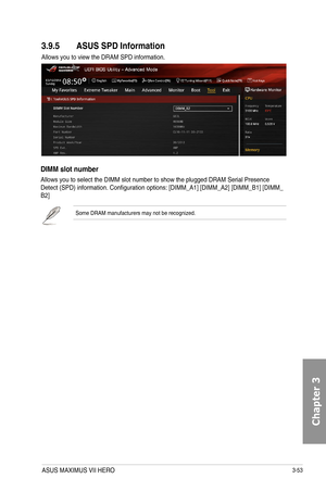 Page 1333-53
3.9.5 ASUS SPD Information
Allows you to view the DRAM SPD information. 
DIMM slot number
Allows you to select the DIMM slot number to show the plugged DRAM Serial Presence Detect (SPD) information. Configuration options: [DIMM_A1] [DIMM_A2] [DIMM_B1] [DIMM_B2]
Some DRAM manufacturers may not be recognized.
ASUS MAXIMUS VII HERO  
Chapter 3  