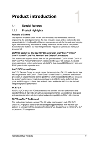 Page 151-1
Product introduction
1
1.1 Special features
1.1.1  Product highlights
Republic of Gamers 
The Republic of Gamers offers you the best of the best. We offer the bes\
t hardware engineering, the fastest performance, the most innovative ideas, and we \
welcome the best gamers to join in. In the Republic of Gamers, mercy rules are only for t\
he weak, and bragging rights means everything. We believe in making statements and we excel in\
 competitions. If your character matches our trait, then join the...