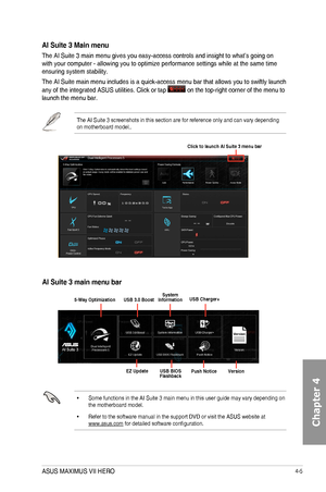 Page 1474-5
AI Suite 3 main menu bar
•	 Some	functions	in	the	AI	Suite	3	main	menu	in	this	user	guide	may	vary	depending	on	the	motherboard	model.
•		Refer	to	the	software	manual	in	the	support	DVD	or	visit	the	ASUS	website	at		www.asus.com	for	detailed	software	configuration.
System Information
Push NoticeVersion
USB Charger+
EZ UpdateUSB BIOS Flashback
5-Way OptimizationUSB 3.0 Boost
Click to launch AI Suite 3 menu bar
AI Suite 3 Main menu
The	AI	Suite	3	main	menu	gives	you	easy-access	controls	and	insight	to...