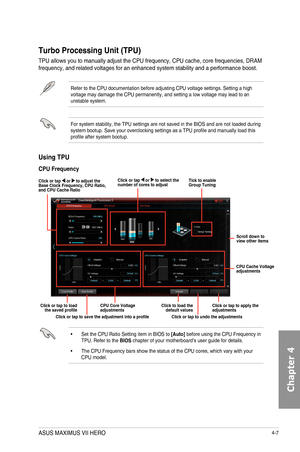 Page 1494-7
Using TPU
CPU Frequency
•	 Set	the	CPU	Ratio	Setting	item	in	BIOS	to	[Auto]	before	using	the	CPU	Frequency	in	TPU.	Refer	to	the	BIOS chapter	of	your	motherboard’s	user	guide	for	details.
•	 The	CPU	Frequency	bars	show	the	status	of	the	CPU	cores,	which	vary	with	your	CPU	model.
Turbo Processing Unit \(TPU\)
TPU	allows	you	to	manually	adjust	the	CPU	frequency,	CPU	cache,	core	frequencies,	DRAM	frequency,	and	related	voltages	for	an	enhanced	system	stability	and	a	performance	boost.	
Refer	to	the	CPU...