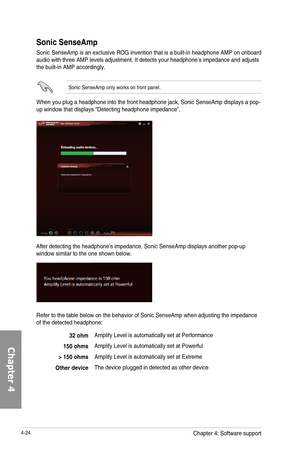 Page 1664-24
Sonic SenseAmp
Sonic	SenseAmp	 is	an	 exclusive	 ROG	invention	 that	is	a	built-in	 headphone	 AMP	on	onboard	audio	with	three	AMP	levels	adjustment.	It	detects	your	headphone’s	impedance	and	adjusts	the	built-in	AMP	accordingly.	
Sonic	SenseAmp	only	works	on	front	panel.
When	you	plug	a	headphone	into	the	front	headphone	jack,	Sonic	SenseAmp	displays	a	pop-up	window	that	displays	“Detecting	headphone	impedance”.
After	detecting	the	headphone’s	impedance,	Sonic	SenseAmp	displays	another	pop-up...