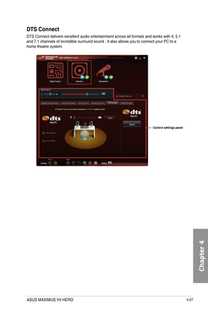 Page 1694-27
DTS Connect
DTS	Connect	delivers	excellent	audio	entertainment	across	all	formats	and	works	with	4,	5.1	and	7.1	channels	of	incredible	surround	sound	.	It	also	allows	you	to	connect	your	PC	to	a	home	theatre	system.	
Control settings panel
ASUS MAXIMUS VII HERO  
Chapter 4  