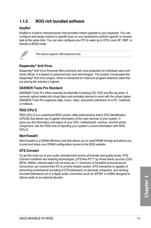 Page 191-5
1.1.5 ROG rich bundled software
KeyBot  
KeyBot is a built-in microprocessor that provides instant upgrade to you\
r keyboard. You can configure and assign macros to specific keys on your keyboard to perform specific or several task at the same time. You can also configure your PC to wake up in CPU Level UP, XMP, or directly to BIOS mode. 
This feature supports USB keyboards only.
Kaspersky\256 Anti-Virus  
Kaspersky® Anti-Virus Personal offers premium anti virus protection for individual\
 users and...