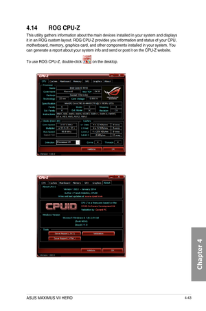 Page 1854-43
4.14 ROG CPU-Z
This	utility	gathers	information	about	the	main	devices	installed	in	your	system	and	displays	it	in	an	ROG	custom	layout.	ROG	CPU-Z	provides	you	information	and	status	of	your	CPU,	motherboard,	memory,	graphics	card,	and	other	components	installed	in	your	system.	You	can	generate	a	report	about	your	system	info	and	send	or	post	it	on	the	CPU-Z	website.	
To	use	ROG	CPU-Z,	double-click		on	the	desktop.
ASUS MAXIMUS VII HERO  
Chapter 4  