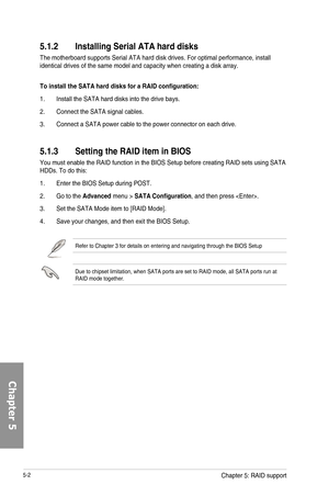 Page 1885-2
5.1.2 Installing Serial ATA
The motherboard supports Serial ATA hard disk drives. For optimal performance, install identical drives of the same model and capacity when creating a disk array.
To install the SATA
1. Install the SATA hard disks into the drive bays.
2. Connect the SATA signal cables.
3. Connect a SATA power cable to the power connector on each drive.
5.1.3  Setting the RAID item in BIOS
You must enable the RAID function in the BIOS Setup before creating RAID\
 sets using SATA HDDs. To do...