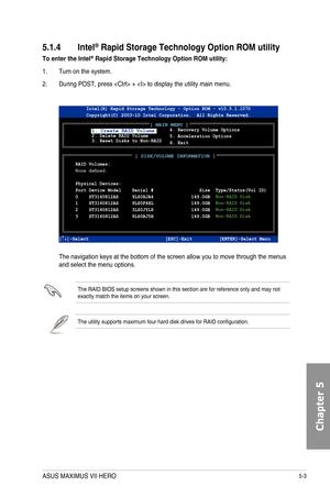 Page 1895-3
5.1.4 Intel\256 Rapid Storage Technology Option ROM utility
To enter the Intel\256 Rapid Storage Technology Option ROM utility:
1. Turn on the system.
2. During POST, press  +  to display the utility main menu.
 The navigation keys at the bottom of the screen allow you to move throug\
h the menus and select the menu options.
The RAID BIOS setup screens shown in this section are for reference only\
 and may not exactly match the items on your screen.
The utility supports maximum four hard disk drives...