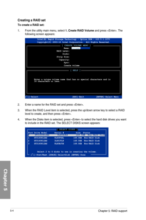 Page 1905-4
Creating a RAID set
To create a RAID set:
1. From the utility main menu, select 1. Create RAID Volume and press . The following screen appears:
2. Enter a name for the RAID set and press .
3. When the RAID Level item is selected, press the up/down arrow key to select a RAID level to create, and then press .
4. When the Disks item is selected, press  to select the hard disk drives you want to include in the RAID set. The SELECT DISKS screen appears:
 [ CREATE VOLUME MENU ]
 [ HELP ] 
Enter a unique...