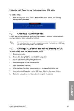 Page 1935-7
Exiting the Intel\256 Rapid Storage Technology Option ROM utility
To exit the utility:
1. From the utility main menu, select 5. Exit, and then press . The following warning message appears:
Are you sure you want to e x i t ? (Y/N):
[ CONFIRM EXIT ]
5.2  Creating a RAID driver disk
A floppy disk with the RAID driver is required when installing a Windows® operating system on a hard disk drive that is included in a RAID set.
The motherboard does not provide a floppy drive connector. You have to use a...